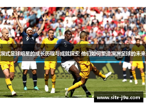 澳式足球明星的成长历程与成就探索 他们如何塑造澳洲足球的未来