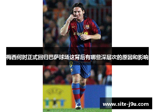 梅西何时正式回归巴萨球场这背后有哪些深层次的原因和影响