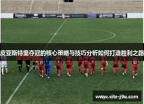 皮亚斯特里夺冠的核心策略与技巧分析如何打造胜利之路