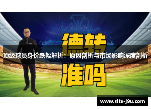 顶级球员身价跌幅解析：原因剖析与市场影响深度剖析
